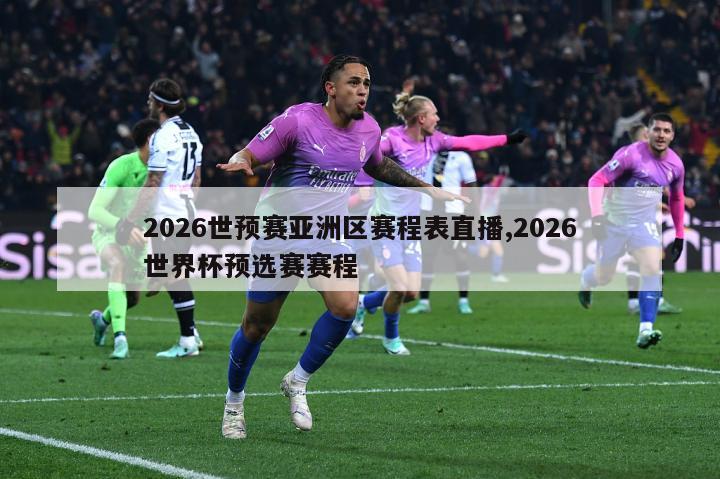 2026世预赛亚洲区赛程表直播,2026世界杯预选赛赛程